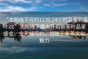 “沈陽線下可約1130.24小時品鑒新茶葉.cc”沈陽線下盛大開啟新茶葉品鑒盛會，全天候可約，領略千年茶文化魅力