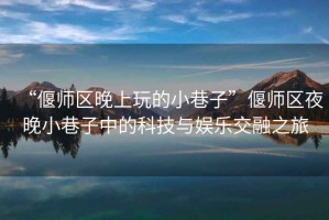 “偃師區(qū)晚上玩的小巷子”偃師區(qū)夜晚小巷子中的科技與娛樂交融之旅
