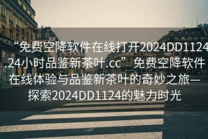 “免費空降軟件在線打開2024DD1124.24小時品鑒新茶葉.cc”免費空降軟件在線體驗與品鑒新茶葉的奇妙之旅—探索2024DD1124的魅力時光