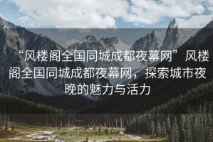 “風樓閣全國同城成都夜幕網(wǎng)”風樓閣全國同城成都夜幕網(wǎng)，探索城市夜晚的魅力與活力