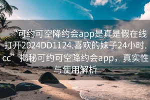 “可約可空降約會(huì)app是真是假在線打開(kāi)2024DD1124.喜歡的妹子24小時(shí).cc”揭秘可約可空降約會(huì)app，真實(shí)性與使用解析