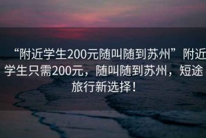 “附近學生200元隨叫隨到蘇州”附近學生只需200元，隨叫隨到蘇州，短途旅行新選擇！