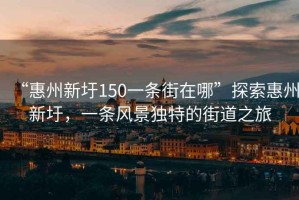 “惠州新圩150一條街在哪”探索惠州新圩，一條風(fēng)景獨(dú)特的街道之旅