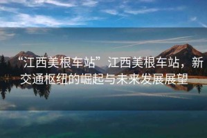 “江西美根車站”江西美根車站，新交通樞紐的崛起與未來發(fā)展展望