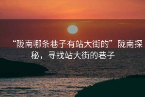 “隴南哪條巷子有站大街的”隴南探秘，尋找站大街的巷子