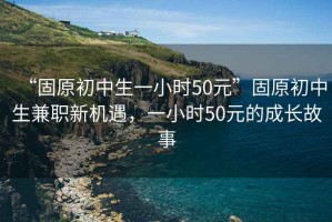 “固原初中生一小時50元”固原初中生兼職新機(jī)遇，一小時50元的成長故事