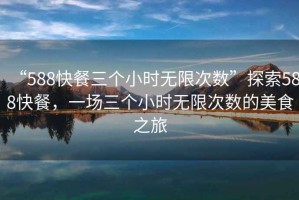 “588快餐三個小時無限次數”探索588快餐，一場三個小時無限次數的美食之旅