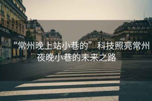 “常州晚上站小巷的”科技照亮常州夜晚小巷的未來之路