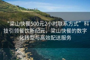 “梁山快餐500元2小時聯系方式”科技引領餐飲新紀元，梁山快餐的數字化轉型與高效配送服務