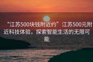 “江蘇500塊錢附近約”江蘇500元附近科技體驗，探索智能生活的無限可能