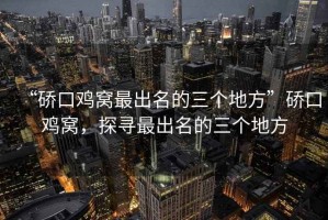 “硚口雞窩最出名的三個(gè)地方”硚口雞窩，探尋最出名的三個(gè)地方