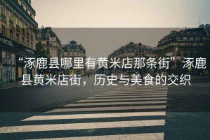 “涿鹿縣哪里有黃米店那條街”涿鹿縣黃米店街，歷史與美食的交織
