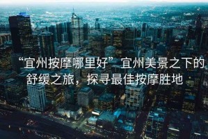 “宜州按摩哪里好”宜州美景之下的舒緩之旅，探尋最佳按摩勝地