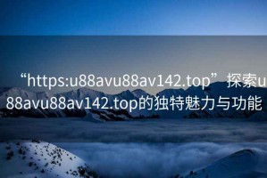 “https:u88avu88av142.top”探索u88avu88av142.top的獨(dú)特魅力與功能