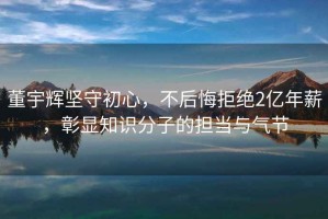 董宇輝堅守初心，不后悔拒絕2億年薪，彰顯知識分子的擔當與氣節