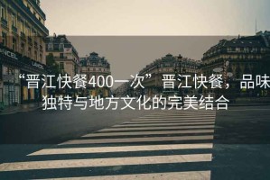 “晉江快餐400一次”晉江快餐，品味獨特與地方文化的完美結(jié)合