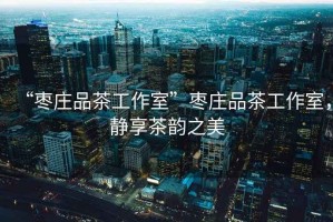 “棗莊品茶工作室”棗莊品茶工作室，靜享茶韻之美