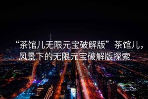 “茶館兒無限元寶破解版”茶館兒，風景下的無限元寶破解版探索