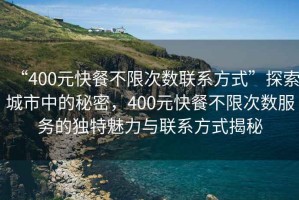 “400元快餐不限次數聯系方式”探索城市中的秘密，400元快餐不限次數服務的獨特魅力與聯系方式揭秘