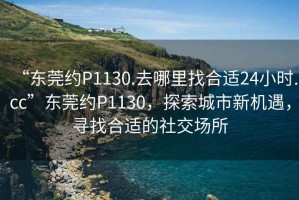 “東莞約P1130.去哪里找合適24小時.cc”東莞約P1130，探索城市新機遇，尋找合適的社交場所
