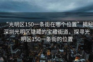 “光明區(qū)150一條街在哪個位置”揭秘深圳光明區(qū)隱藏的寶藏街道，探尋光明區(qū)150一條街的位置