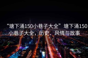 “塘下涌150小巷子大全”塘下涌150小巷子大全，歷史、風情與故事