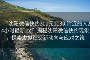 “沈陽(yáng)微信快約300元1130.附近的人24小時(shí)最新.cc”揭秘沈陽(yáng)微信快約現(xiàn)象，探索虛擬社交新動(dòng)向與應(yīng)對(duì)之策