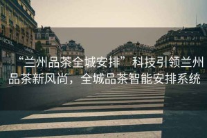 “蘭州品茶全城安排”科技引領(lǐng)蘭州品茶新風(fēng)尚，全城品茶智能安排系統(tǒng)