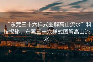 “東莞三十六樣式圖解高山流水”科技揭秘，東莞三十六樣式圖解高山流水