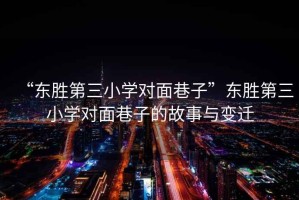 “東勝第三小學(xué)對面巷子”東勝第三小學(xué)對面巷子的故事與變遷