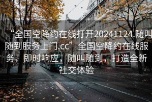 “全國空降約在線打開20241124.隨叫隨到服務(wù)上門.cc”全國空降約在線服務(wù)，即時(shí)響應(yīng)，隨叫隨到，打造全新社交體驗(yàn)