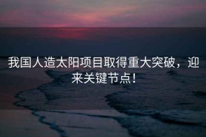 我國人造太陽項目取得重大突破，迎來關鍵節點！