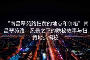 “南昌翠苑路掃黃的地點和價格”南昌翠苑路，風景之下的隱秘故事與掃黃地點揭秘