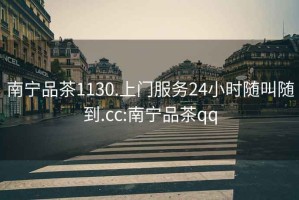 南寧品茶1130.上門服務24小時隨叫隨到.cc:南寧品茶qq