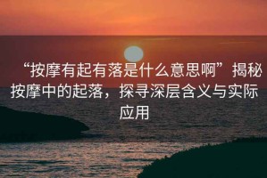 “按摩有起有落是什么意思啊”揭秘按摩中的起落，探尋深層含義與實際應用