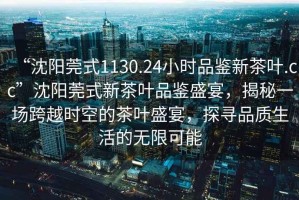 “沈陽莞式1130.24小時品鑒新茶葉.cc”沈陽莞式新茶葉品鑒盛宴，揭秘一場跨越時空的茶葉盛宴，探尋品質生活的無限可能