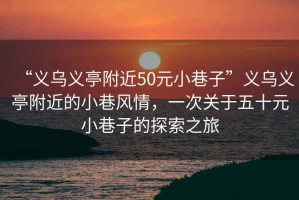 “義烏義亭附近50元小巷子”義烏義亭附近的小巷風情，一次關于五十元小巷子的探索之旅