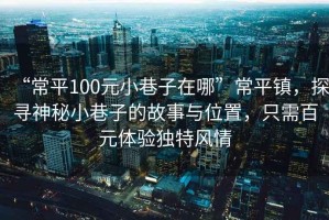 “常平100元小巷子在哪”常平鎮，探尋神秘小巷子的故事與位置，只需百元體驗獨特風情