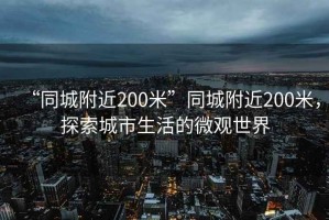 “同城附近200米”同城附近200米，探索城市生活的微觀世界