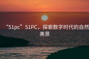 “51pc”51PC，探索數字時代的自然美景