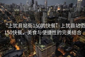 “上猶縣站街150的快餐”上猶縣站街150快餐，美食與便捷性的完美結(jié)合