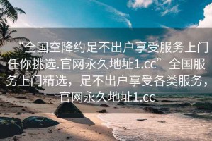“全國空降約足不出戶享受服務上門任你挑選.官網永久地址1.cc”全國服務上門精選，足不出戶享受各類服務，官網永久地址1.cc