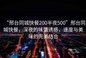“邢臺同城快餐200半夜500”邢臺同城快餐，深夜的味蕾誘惑，速度與美味的完美結合