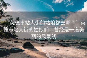 “英德市站大街的姑娘都去哪了”英德市站大街的姑娘們，曾經是一道美麗的風景線