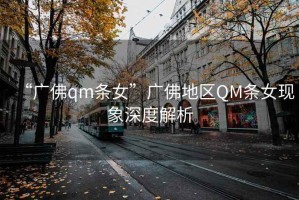“廣佛qm條女”廣佛地區QM條女現象深度解析