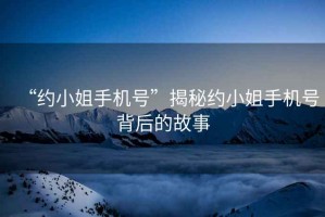 “約小姐手機號”揭秘約小姐手機號背后的故事