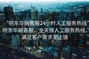 “明東華融客服24小時人工服務(wù)熱線”明東華融客服，全天候人工服務(wù)熱線，滿足客戶需求無止境