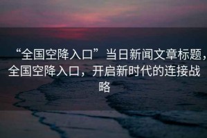 “全國空降入口”當日新聞文章標題，全國空降入口，開啟新時代的連接戰略