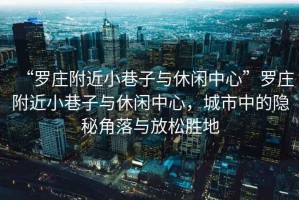 “羅莊附近小巷子與休閑中心”羅莊附近小巷子與休閑中心，城市中的隱秘角落與放松勝地