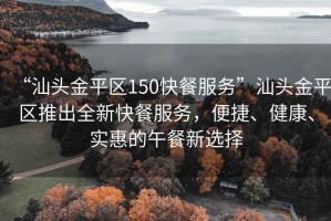 “汕頭金平區150快餐服務”汕頭金平區推出全新快餐服務，便捷、健康、實惠的午餐新選擇